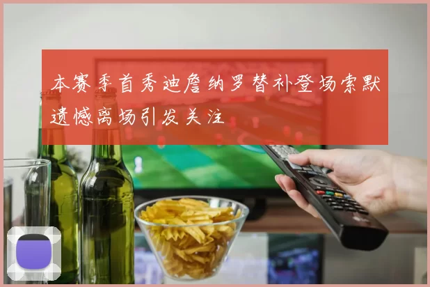 本赛季首秀迪詹纳罗替补登场索默遗憾离场引发关注