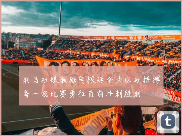利马社媒激励阿根廷全力以赴拼搏每一场比赛勇往直前冲刺胜利