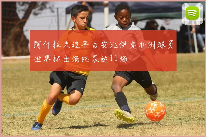 阿什拉夫追平吉安比伊克非洲球员世界杯出场纪录达11场
