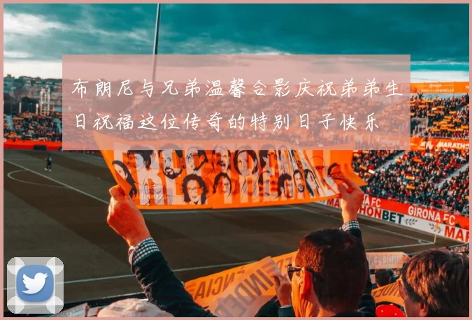 布朗尼与兄弟温馨合影庆祝弟弟生日祝福这位传奇的特别日子快乐
