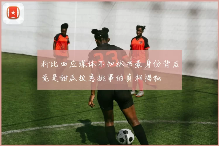 科比回应媒体不知林书豪身份背后竟是甜瓜故意挑事的真相揭秘
