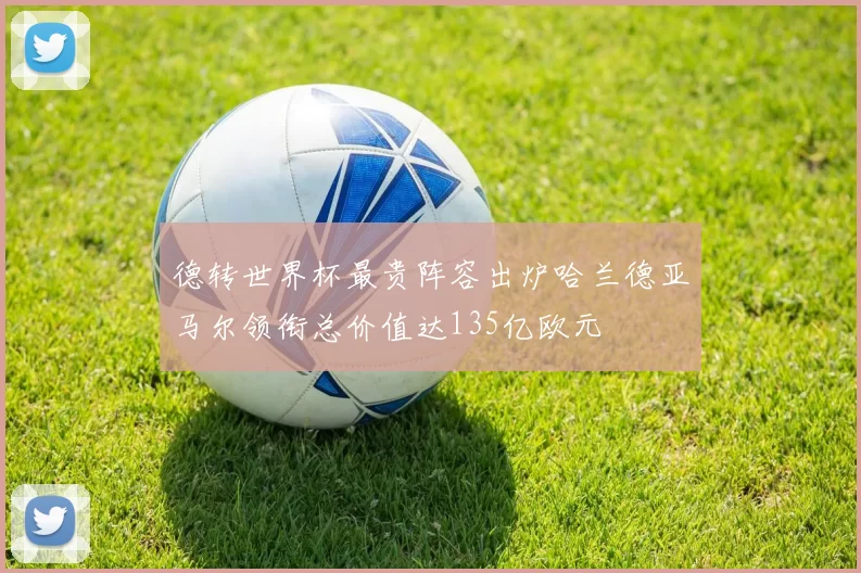 德转世界杯最贵阵容出炉哈兰德亚马尔领衔总价值达135亿欧元