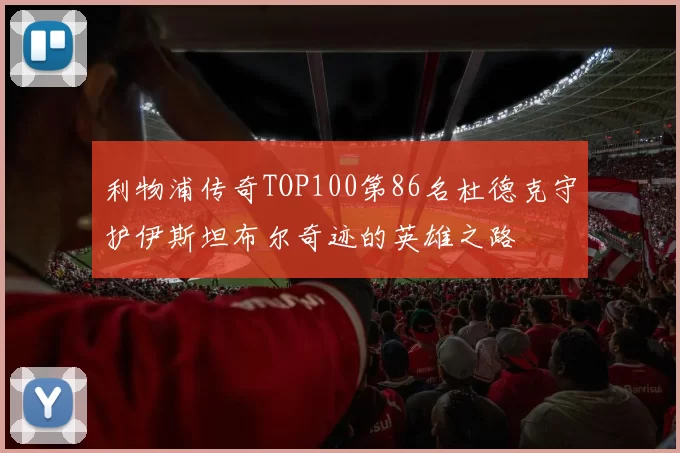 利物浦传奇TOP100第86名杜德克守护伊斯坦布尔奇迹的英雄之路
