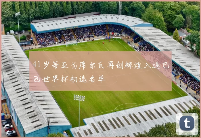 41岁蒂亚戈席尔瓦再创辉煌入选巴西世界杯初选名单