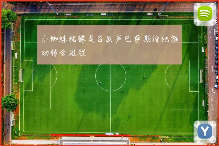 小蜘蛛犹豫是否发声巴萨期待他推动转会进程