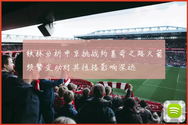 铁林分析申京挑战约基奇之路火箭频繁变动对其性格影响深远