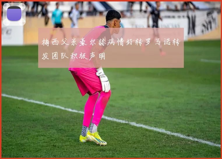 梅西父亲豪尔赫病情好转罗马诺转发团队积极声明