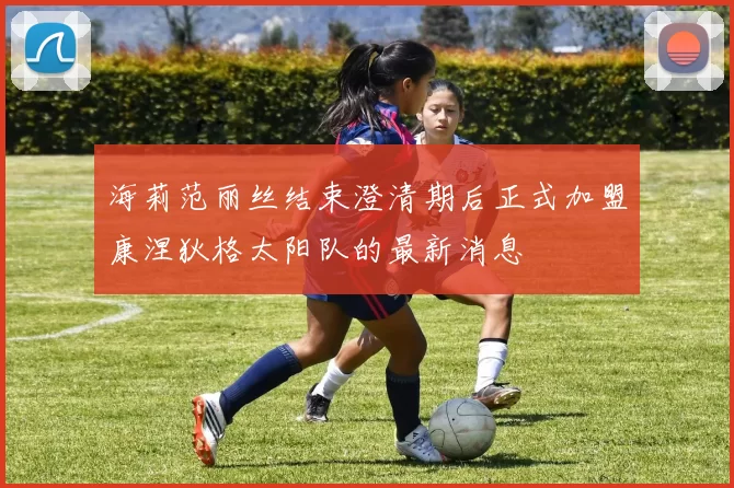 海莉范丽丝结束澄清期后正式加盟康涅狄格太阳队的最新消息