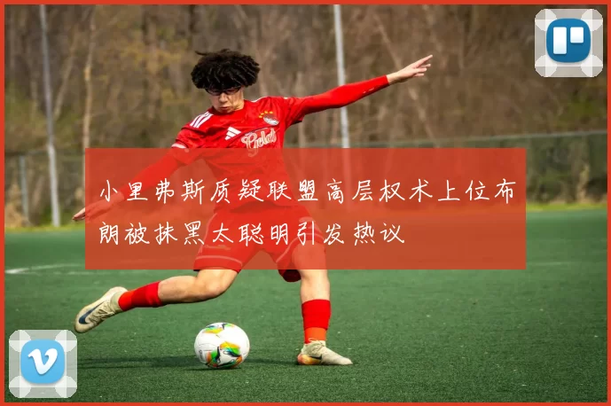 小里弗斯质疑联盟高层权术上位布朗被抹黑太聪明引发热议