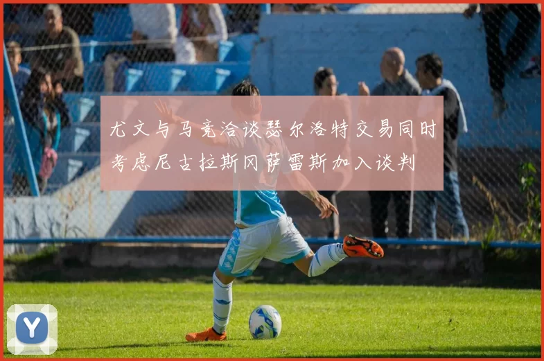 尤文与马竞洽谈瑟尔洛特交易同时考虑尼古拉斯冈萨雷斯加入谈判