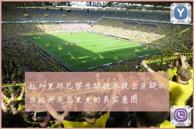 杜加里对巴黎开球战术提出质疑认为这并非恩里克的真实意图