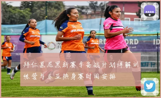拜仁慕尼黑新赛季备战计划详解训练营与东亚热身赛时间安排