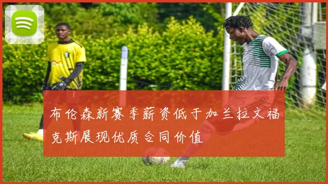 布伦森新赛季薪资低于加兰拉文福克斯展现优质合同价值