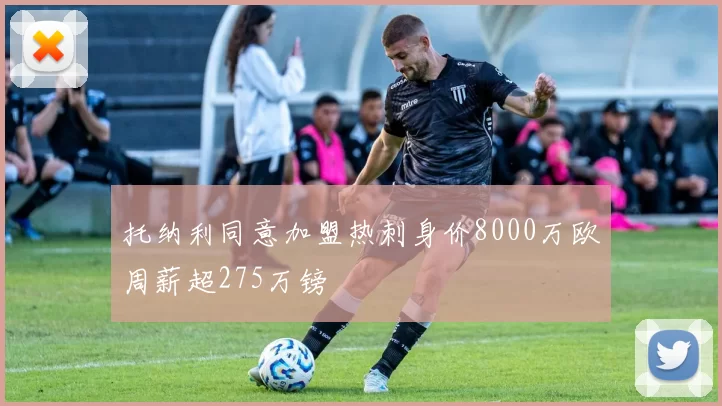 托纳利同意加盟热刺身价8000万欧周薪超275万镑