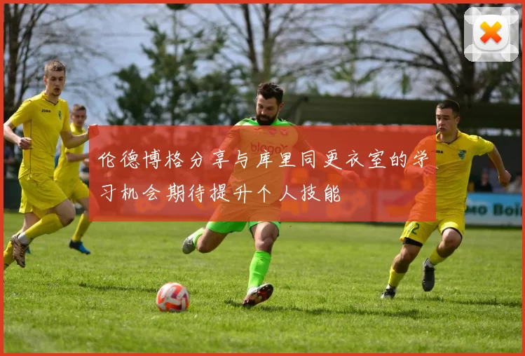 伦德博格分享与库里同更衣室的学习机会期待提升个人技能