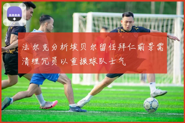 法尔克分析埃贝尔留任拜仁前景需清理冗员以重振球队士气