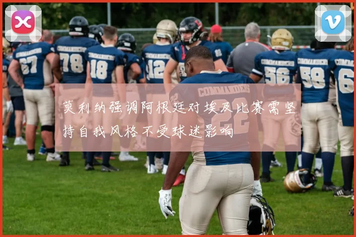 莫利纳强调阿根廷对埃及比赛需坚持自我风格不受球迷影响