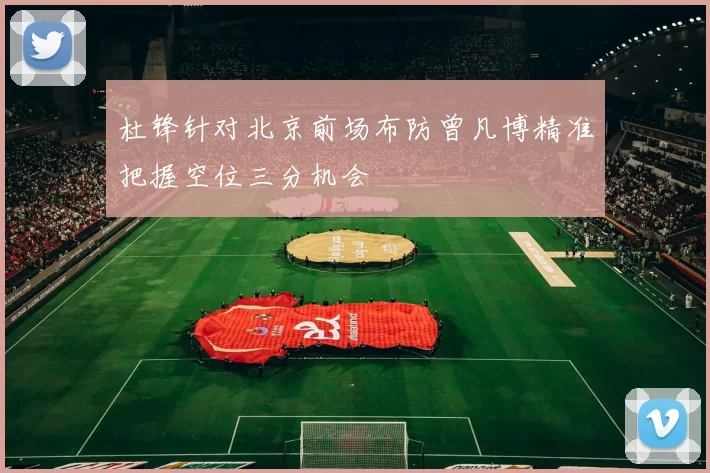 杜锋针对北京前场布防曾凡博精准把握空位三分机会